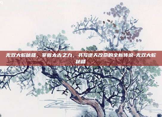 无双大蛇秘籍，掌握太古之力，书写逆天改命的全新传说-无双大蛇秘籍