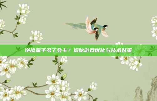 逆战量子多了会卡？揭秘游戏优化与技术对策
