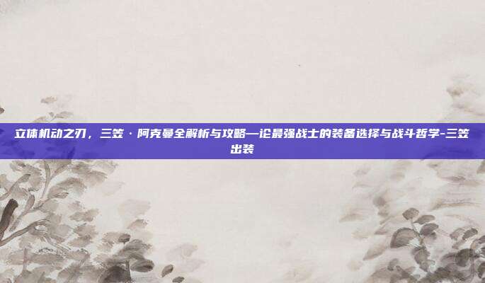 立体机动之刃，三笠·阿克曼全解析与攻略—论最强战士的装备选择与战斗哲学-三笠出装