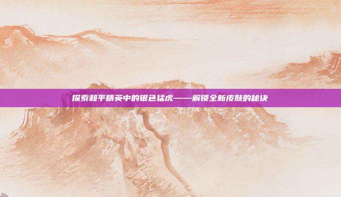 探索和平精英中的银色猛虎——解锁全新皮肤的秘诀