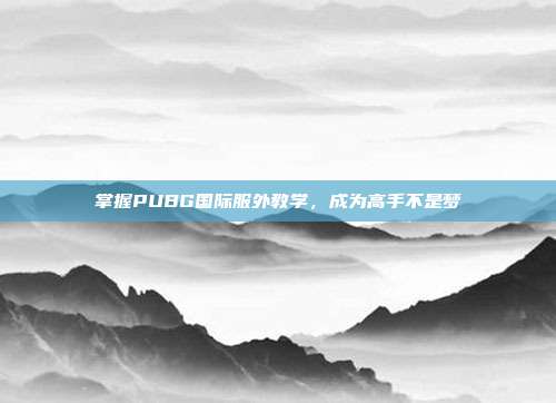 掌握PUBG国际服外教学,成为高手不是梦