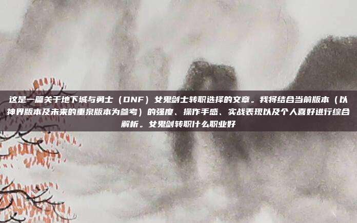 这是一篇关于地下城与勇士（DNF）女鬼剑士转职选择的文章。我将结合当前版本（以神界版本及未来的重泉版本为参考）的强度、操作手感、实战表现以及个人喜好进行综合解析。女鬼剑转职什么职业好