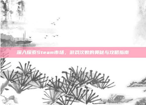 深入探索Steam市场,游戏次数的奥秘与攻略指南