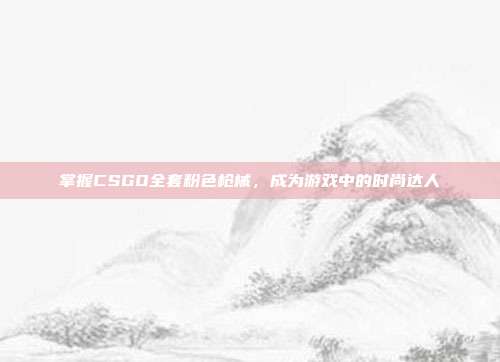 掌握CSGO全套粉色枪械，成为游戏中的时尚达人