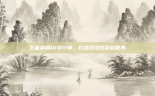 王者荣耀UI设计师，打造沉浸式游戏世界