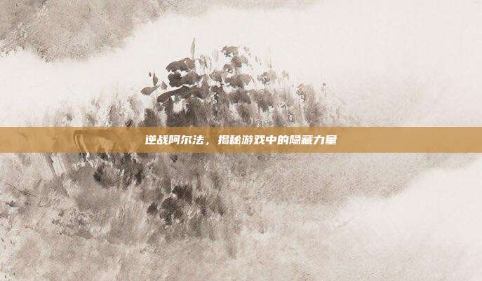 逆战阿尔法,揭秘游戏中的隐藏力量