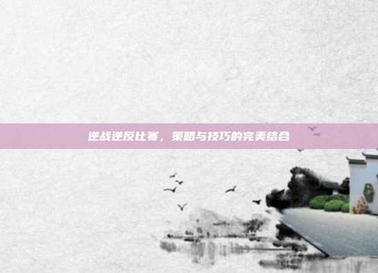 逆战逆反比赛，策略与技巧的完美结合