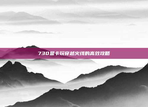 730显卡玩穿越火线的高效攻略
