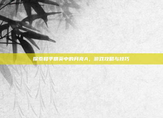 探索和平精英中的月亮A，游戏攻略与技巧