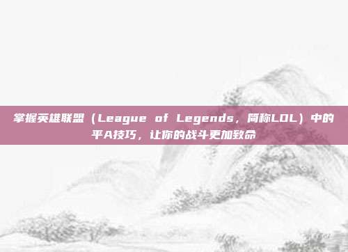 掌握英雄联盟（League of Legends，简称LOL）中的平A技巧，让你的战斗更加致命