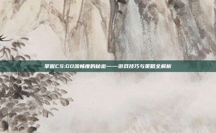 掌握CS:GO流畅度的秘密——游戏技巧与策略全解析
