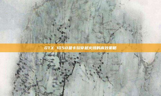 GTX 1050显卡玩穿越火线的高效策略