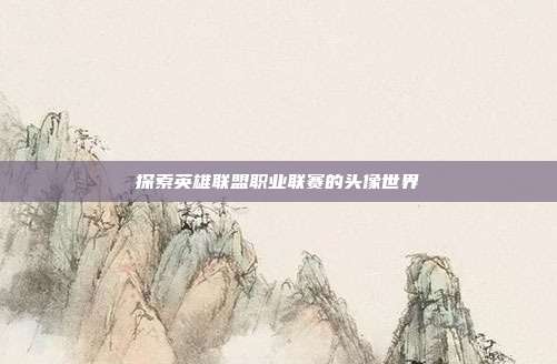 探索英雄联盟职业联赛的头像世界
