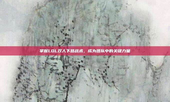 掌握LOL双人下路战术，成为团队中的关键力量