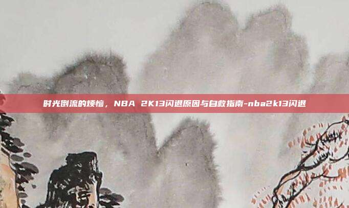 时光倒流的烦恼，NBA 2K13闪退原因与自救指南-nba2k13闪退