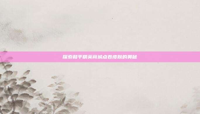 探索和平精英商城点卷皮肤的奥秘