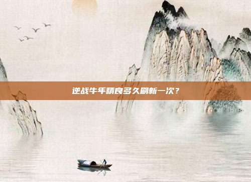 逆战牛年精良多久刷新一次？