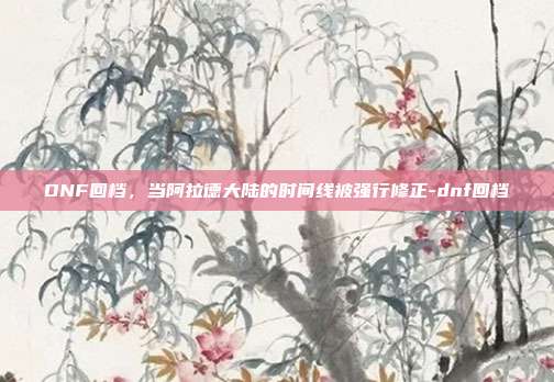 DNF回档，当阿拉德大陆的时间线被强行修正-dnf回档
