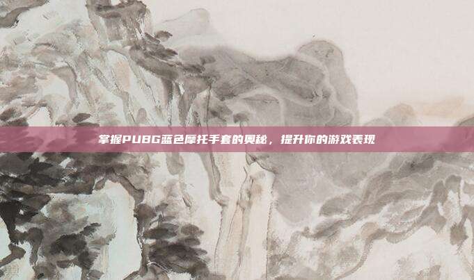 掌握PUBG蓝色摩托手套的奥秘，提升你的游戏表现