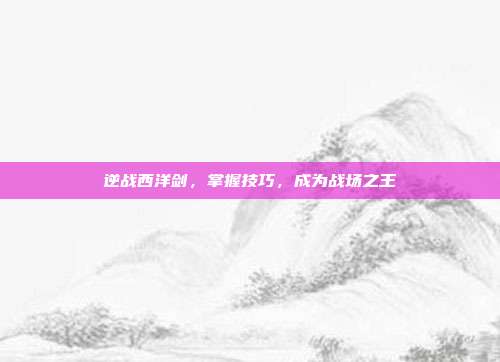 逆战西洋剑,掌握技巧,成为战场之王