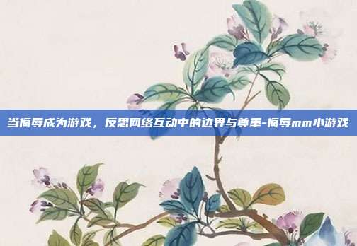 当侮辱成为游戏，反思网络互动中的边界与尊重-侮辱mm小游戏