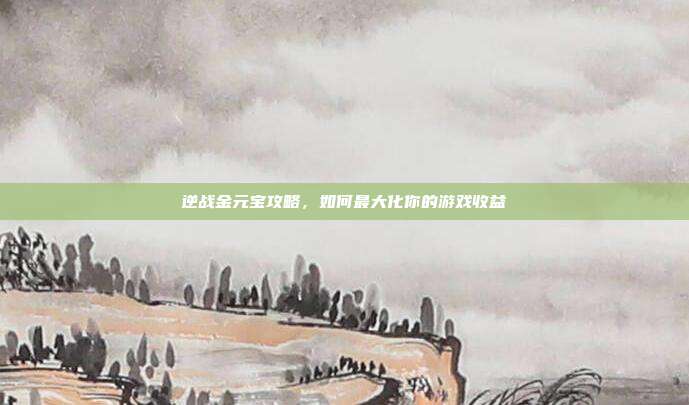 逆战金元宝攻略，如何最大化你的游戏收益
