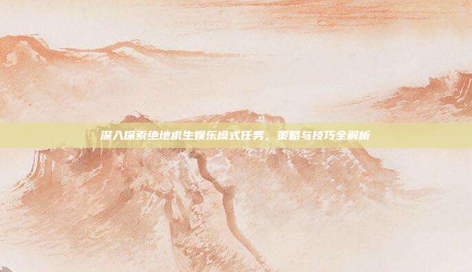 深入探索绝地求生娱乐模式任务,策略与技巧全解析