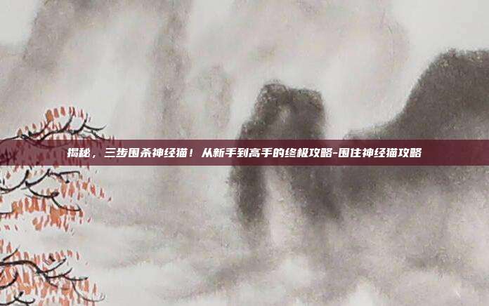 揭秘，三步围杀神经猫！从新手到高手的终极攻略-围住神经猫攻略