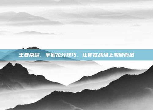 王者荣耀，掌握拉分技巧，让你在战场上脱颖而出