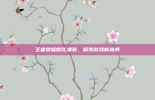 王者荣耀樱花漫苑,探索游戏新境界