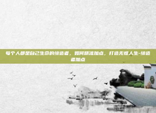 每个人都是自己生命的缔造者，如何精准加点，打造无憾人生-缔造者加点