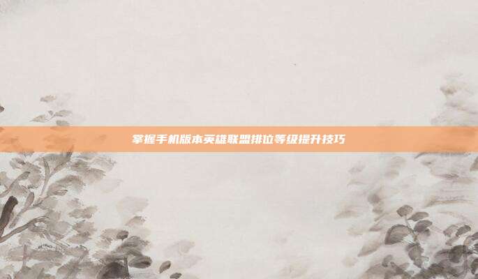 掌握手机版本英雄联盟排位等级提升技巧