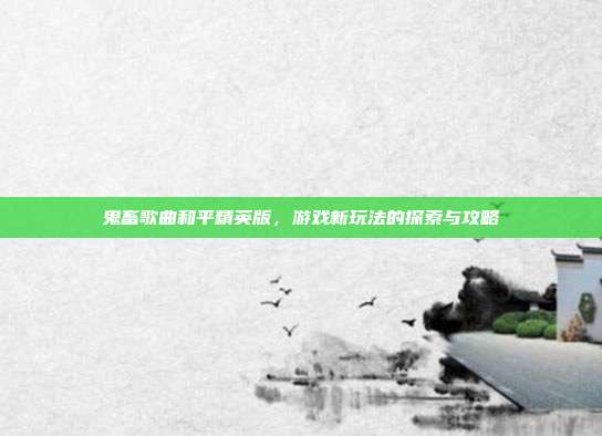 鬼畜歌曲和平精英版,游戏新玩法的探索与攻略