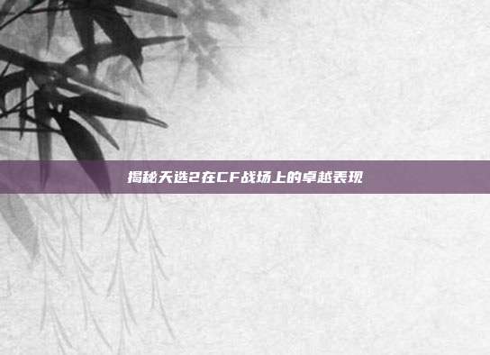 揭秘天选2在CF战场上的卓越表现