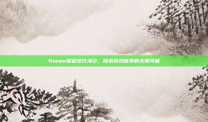 Steam夏促现代海空，探索游戏世界的无限可能