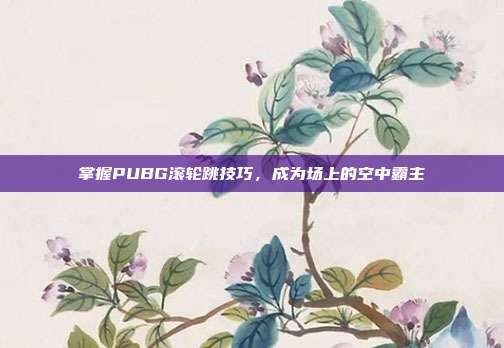 掌握PUBG滚轮跳技巧，成为场上的空中霸主