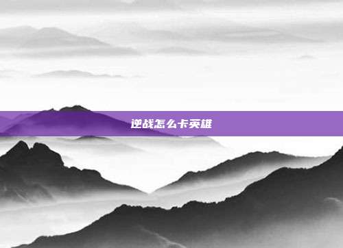 逆战怎么卡英雄