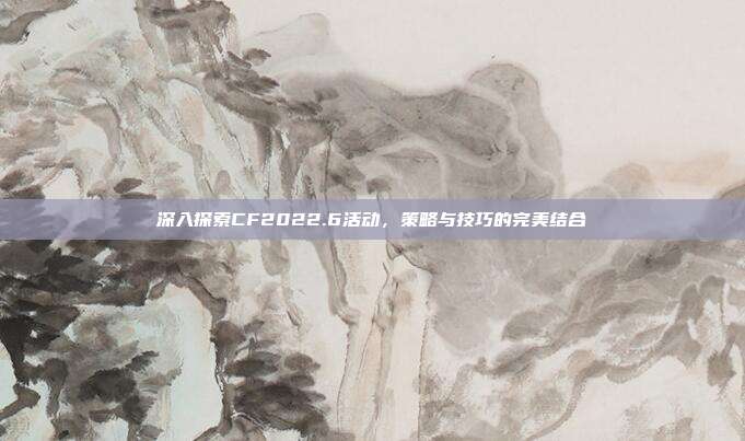 深入探索CF2022.6活动,策略与技巧的完美结合