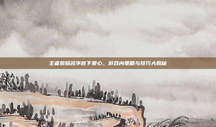 王者荣耀名字底下爱心，游戏内策略与技巧大揭秘
