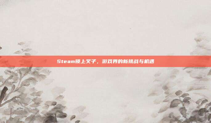 Steam锁上叉子，游戏界的新挑战与机遇