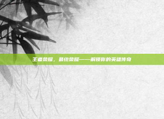 王者荣耀，最终荣耀——解锁你的英雄传奇