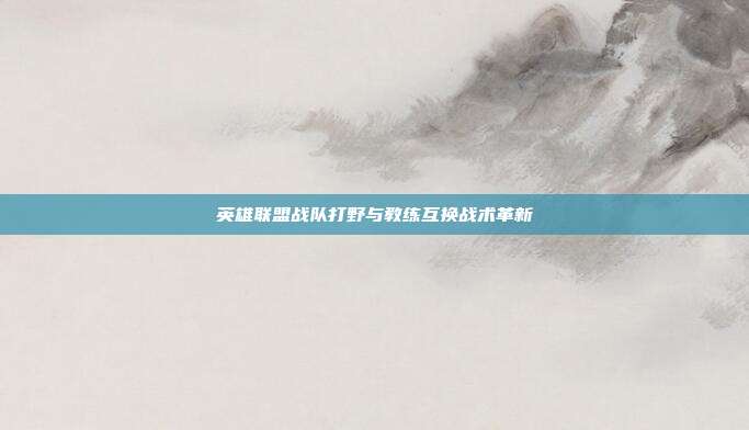 英雄联盟战队打野与教练互换战术革新