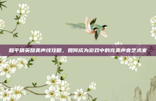 和平精英甜美声线攻略，如何成为游戏中的完美声音艺术家