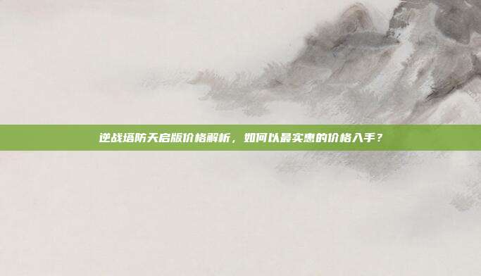 逆战塔防天启版价格解析，如何以最实惠的价格入手？