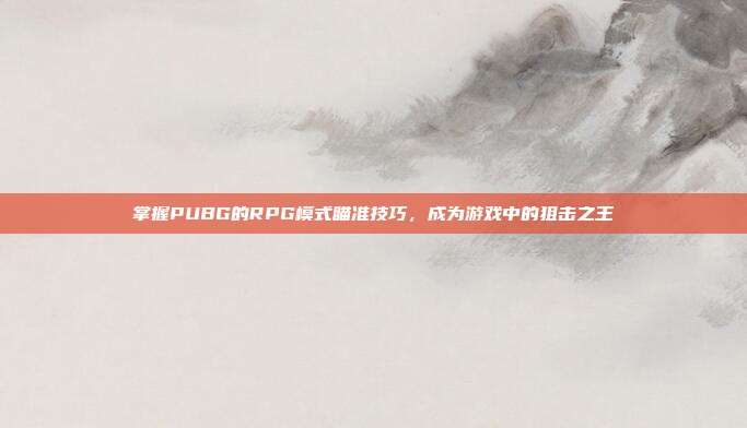 掌握PUBG的RPG模式瞄准技巧，成为游戏中的狙击之王