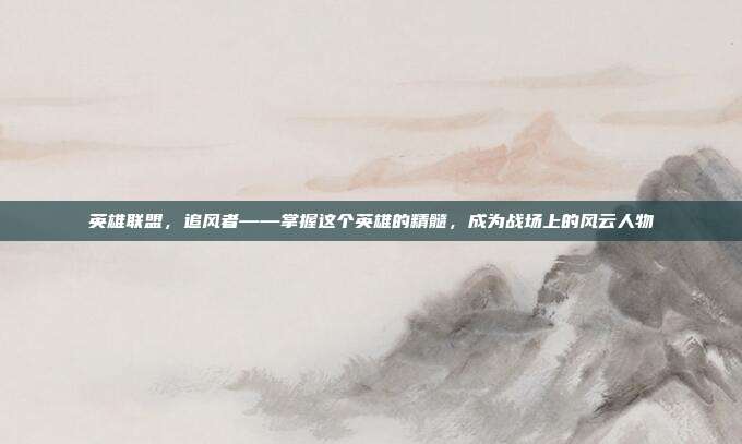 英雄联盟，追风者——掌握这个英雄的精髓，成为战场上的风云人物