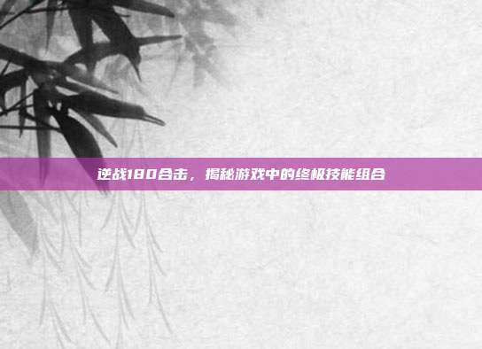 逆战180合击，揭秘游戏中的终极技能组合