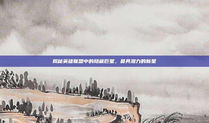 揭秘英雄联盟中的隐藏巨星，最具潜力的新星