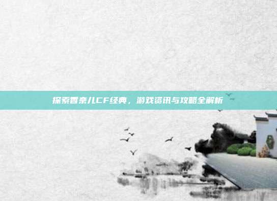 探索香奈儿CF经典，游戏资讯与攻略全解析
