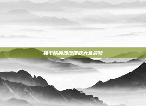 和平精英沙漠皮肤大全最新